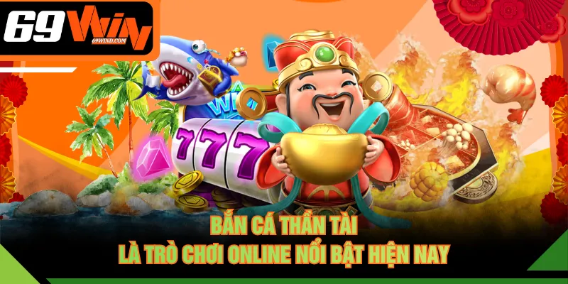Bắn cá Thần Tài là trò chơi online nổi bật hiện nay