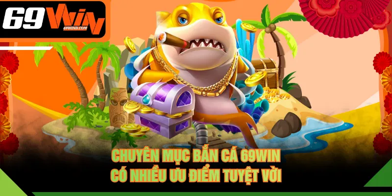 Chuyên mục bắn cá 69WIN có nhiều ưu điểm tuyệt vời